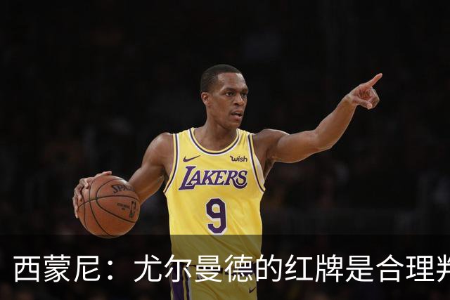 西蒙尼:尤尔曼德的红牌是合理判罚,滑铲风险需警惕
